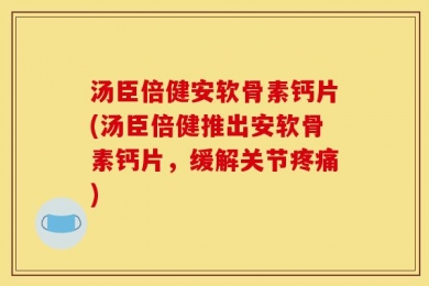 汤臣倍健安软骨素钙片(汤臣倍健推出安软骨素钙片，缓解关节疼痛)