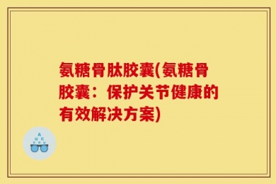 氨糖骨肽胶囊(氨糖骨胶囊：保护关节健康的有效解决方案)
