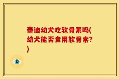 泰迪幼犬吃软骨素吗(幼犬能否食用软骨素？)