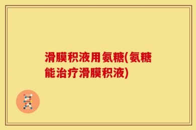 滑膜积液用氨糖(氨糖能治疗滑膜积液)