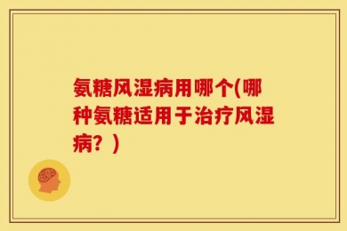 氨糖风湿病用哪个(哪种氨糖适用于治疗风湿病？)