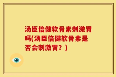汤臣倍健软骨素刺激胃吗(汤臣倍健软骨素是否会刺激胃？)