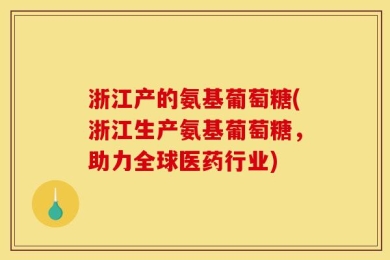 浙江产的氨基葡萄糖(浙江生产氨基葡萄糖，助力全球医药行业)