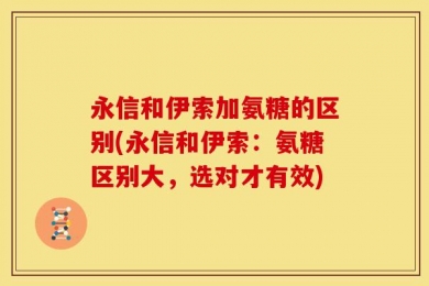 永信和伊索加氨糖的区别(永信和伊索：氨糖区别大，选对才有效)