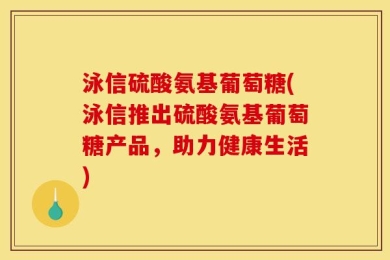 泳信硫酸氨基葡萄糖(泳信推出硫酸氨基葡萄糖产品，助力健康生活)