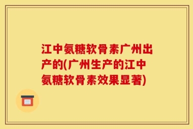 江中氨糖软骨素广州出产的(广州生产的江中氨糖软骨素效果显著)