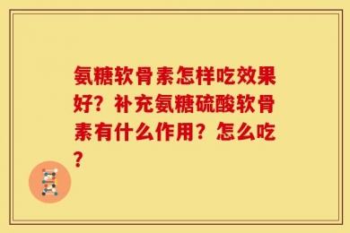 氨糖软骨素怎样吃效果好？补充氨糖硫酸软骨素有什么作用？怎么吃？