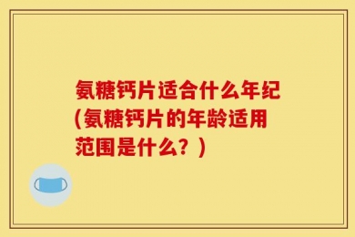 氨糖钙片适合什么年纪(氨糖钙片的年龄适用范围是什么？)