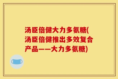 汤臣倍健大力多氨糖(汤臣倍健推出多效复合产品——大力多氨糖)