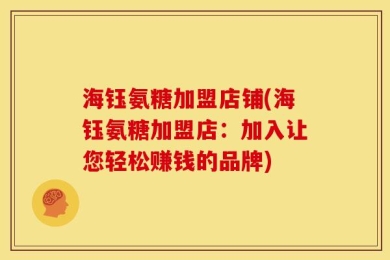海钰氨糖加盟店铺(海钰氨糖加盟店：加入让您轻松赚钱的品牌)