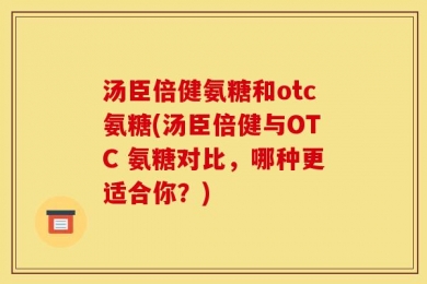 汤臣倍健氨糖和otc氨糖(汤臣倍健与OTC 氨糖对比，哪种更适合你？)