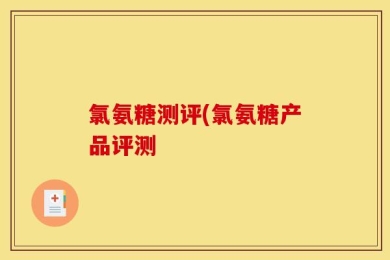 氯氨糖测评(氯氨糖产品评测