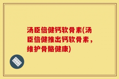 汤臣倍健钙软骨素(汤臣倍健推出钙软骨素，维护骨骼健康)