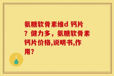 氨糖软骨素维d 钙片？健力多，氨糖软骨素钙片价格,说明书,作用？