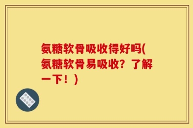 氨糖软骨吸收得好吗(氨糖软骨易吸收？了解一下！)