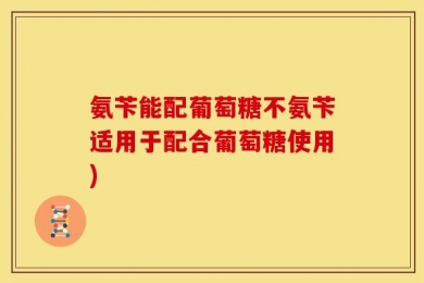 氨苄能配葡萄糖不氨苄适用于配合葡萄糖使用)