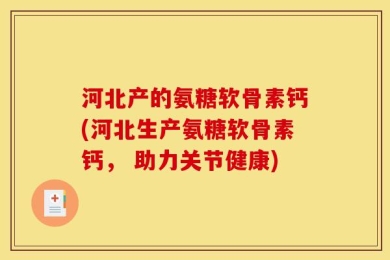 河北产的氨糖软骨素钙(河北生产氨糖软骨素钙， 助力关节健康)