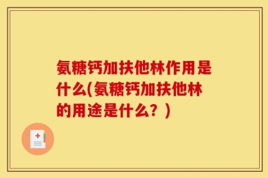 氨糖钙加扶他林作用是什么(氨糖钙加扶他林的用途是什么？)