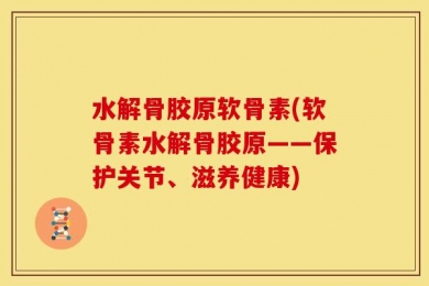 水解骨胶原软骨素(软骨素水解骨胶原——保护关节、滋养健康)