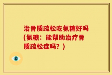 治骨质疏松吃氨糖好吗(氨糖：能帮助治疗骨质疏松症吗？)