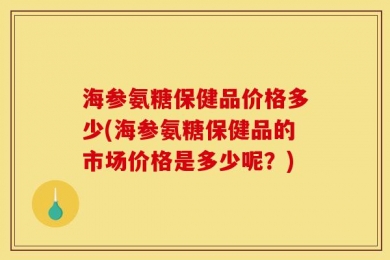 海参氨糖保健品价格多少(海参氨糖保健品的市场价格是多少呢？)