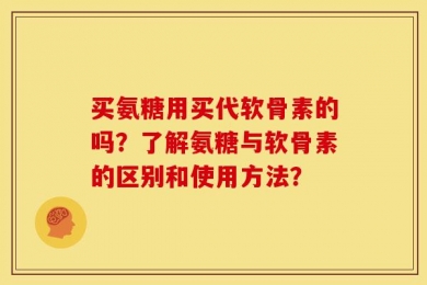 买氨糖用买代软骨素的吗？了解氨糖与软骨素的区别和使用方法？