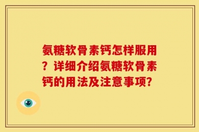 氨糖软骨素钙怎样服用？详细介绍氨糖软骨素钙的用法及注意事项？