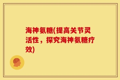 海神氨糖(提高关节灵活性，探究海神氨糖疗效)