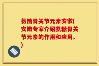氨糖骨关节元素安徽(安徽专家介绍氨糖骨关节元素的作用和应用。)