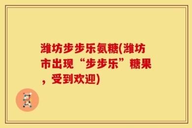 潍坊步步乐氨糖(潍坊市出现“步步乐”糖果，受到欢迎)