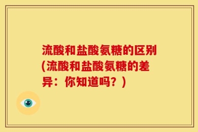 流酸和盐酸氨糖的区别(流酸和盐酸氨糖的差异：你知道吗？)