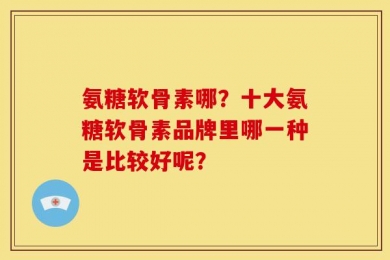 氨糖软骨素哪？十大氨糖软骨素品牌里哪一种是比较好呢？
