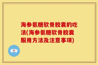 海参氨糖软骨胶囊的吃法(海参氨糖软骨胶囊服用方法及注意事项)
