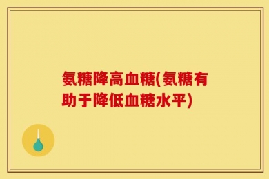 氨糖降高血糖(氨糖有助于降低血糖水平)