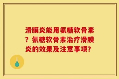 滑膜炎能用氨糖软骨素？氨糖软骨素治疗滑膜炎的效果及注意事项？