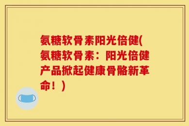 氨糖软骨素阳光倍健(氨糖软骨素：阳光倍健产品掀起健康骨骼新革命！)