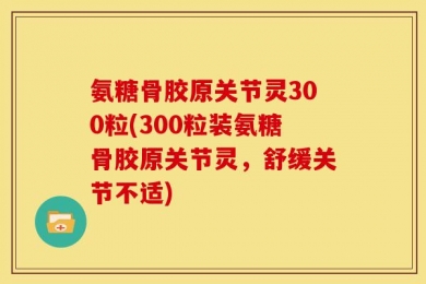 氨糖骨胶原关节灵300粒(300粒装氨糖骨胶原关节灵，舒缓关节不适)