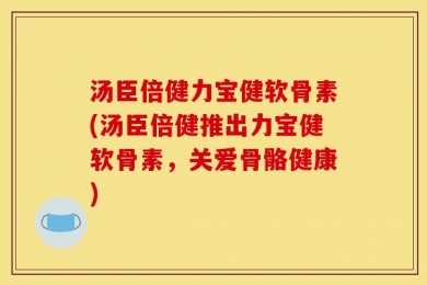 汤臣倍健力宝健软骨素(汤臣倍健推出力宝健软骨素，关爱骨骼健康)