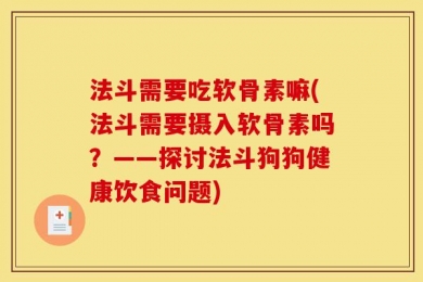 法斗需要吃软骨素嘛(法斗需要摄入软骨素吗？——探讨法斗狗狗健康饮食问题)