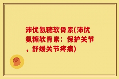 沛优氨糖软骨素(沛优氨糖软骨素：保护关节，舒缓关节疼痛)