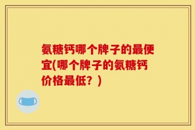 氨糖钙哪个牌子的最便宜(哪个牌子的氨糖钙价格最低？)