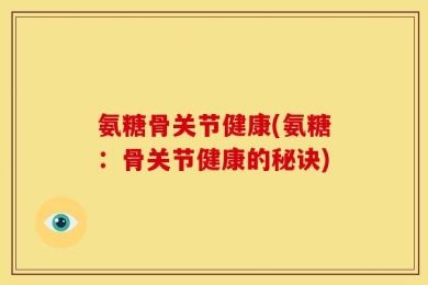 氨糖骨关节健康(氨糖：骨关节健康的秘诀)