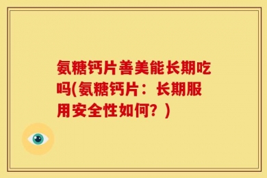 氨糖钙片善美能长期吃吗(氨糖钙片：长期服用安全性如何？)
