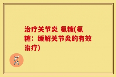 治疗关节炎 氨糖(氨糖：缓解关节炎的有效治疗)