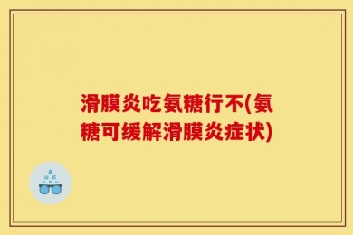 滑膜炎吃氨糖行不(氨糖可缓解滑膜炎症状)