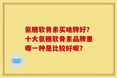 氨糖软骨素买啥牌好？十大氨糖软骨素品牌里哪一种是比较好呢？