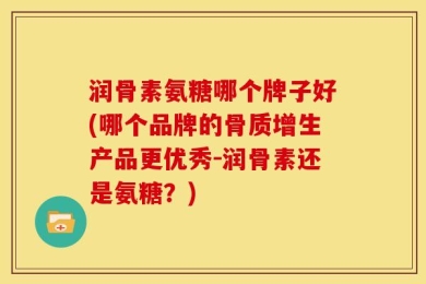 润骨素氨糖哪个牌子好(哪个品牌的骨质增生产品更优秀-润骨素还是氨糖？)