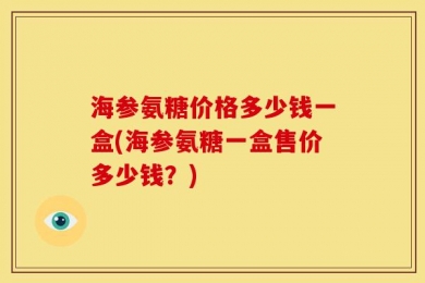 海参氨糖价格多少钱一盒(海参氨糖一盒售价多少钱？)