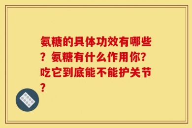 氨糖的具体功效有哪些？氨糖有什么作用你？吃它到底能不能护关节？