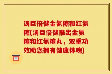 汤臣倍健金氨糖和红氨糖(汤臣倍健推出金氨糖和红氨糖丸，双重功效助您拥有健康体魄)